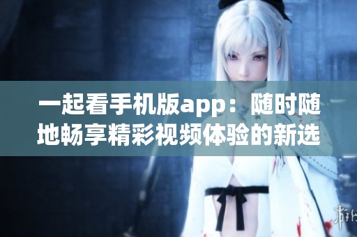 一起看手机版app：随时随地畅享精彩视频体验的新选择