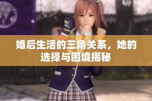 婚后生活的三角关系，她的选择与困境揭秘