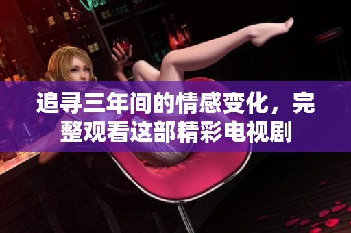 追寻三年间的情感变化，完整观看这部精彩电视剧