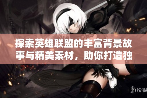 探索英雄联盟的丰富背景故事与精美素材，助你打造独特游戏体验与视觉享受
