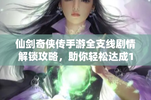 仙剑奇侠传手游全支线剧情解锁攻略，助你轻松达成100%探索成就与传奇体验