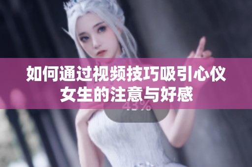 如何通过视频技巧吸引心仪女生的注意与好感