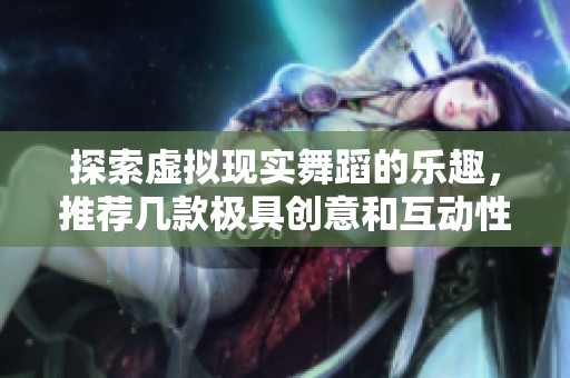 探索虚拟现实舞蹈的乐趣，推荐几款极具创意和互动性的VR舞蹈游戏