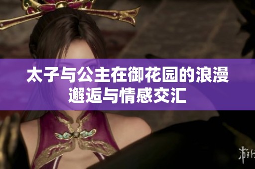 太子与公主在御花园的浪漫邂逅与情感交汇