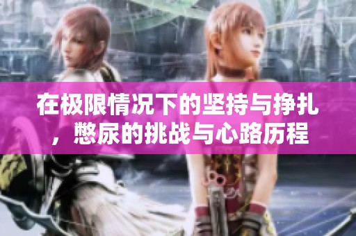 在极限情况下的坚持与挣扎，憋尿的挑战与心路历程