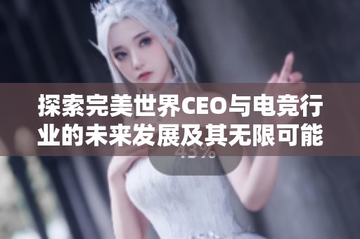 探索完美世界CEO与电竞行业的未来发展及其无限可能性之对话内容