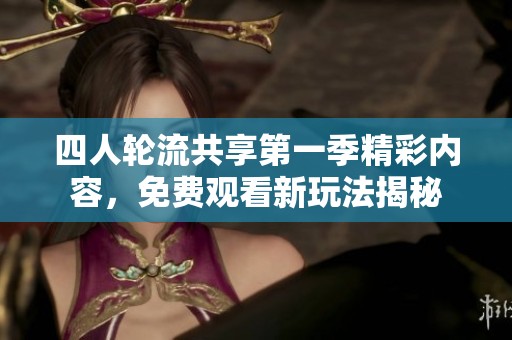 四人轮流共享第一季精彩内容，免费观看新玩法揭秘
