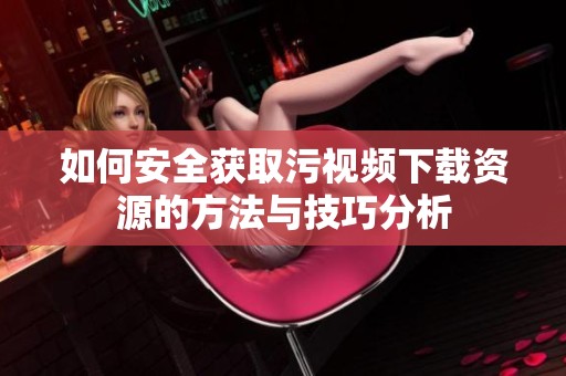 如何安全获取污视频下载资源的方法与技巧分析