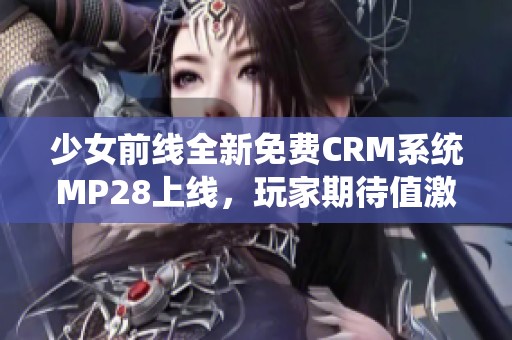 少女前线全新免费CRM系统MP28上线，玩家期待值激增