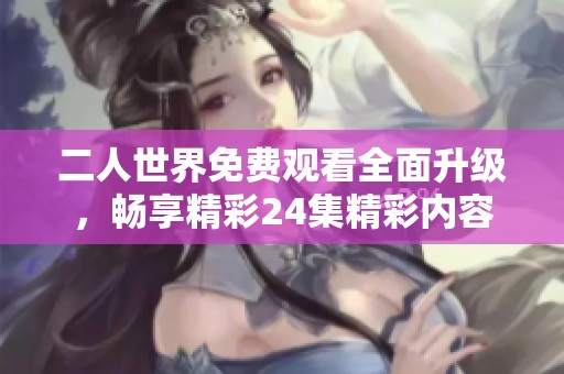 二人世界免费观看全面升级，畅享精彩24集精彩内容