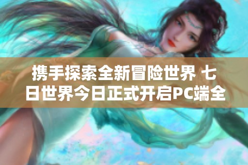 携手探索全新冒险世界 七日世界今日正式开启PC端全球公测活动