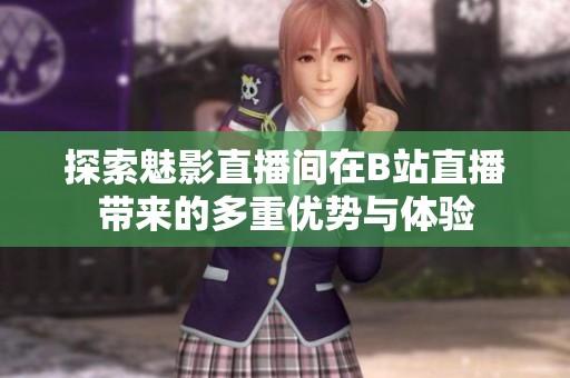 探索魅影直播间在B站直播带来的多重优势与体验