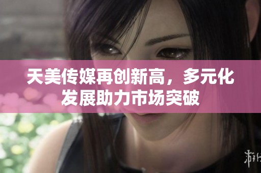 天美传媒再创新高，多元化发展助力市场突破