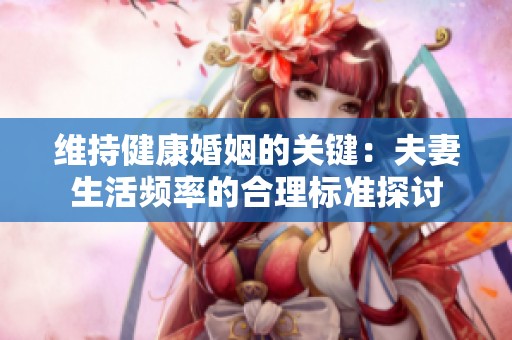 维持健康婚姻的关键：夫妻生活频率的合理标准探讨