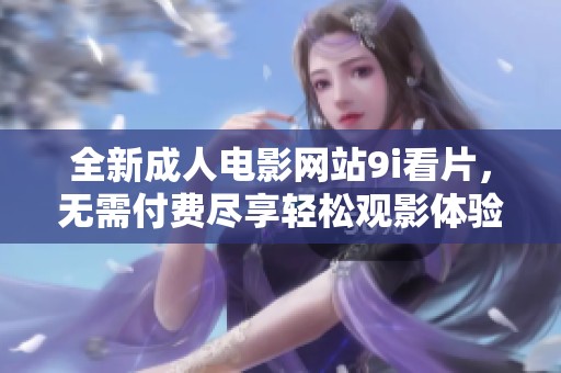 全新成人电影网站9i看片，无需付费尽享轻松观影体验