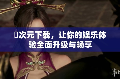 囧次元下载，让你的娱乐体验全面升级与畅享