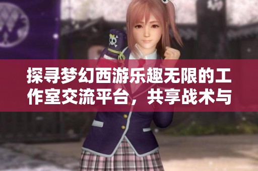 探寻梦幻西游乐趣无限的工作室交流平台，共享战术与经验的理想自留地