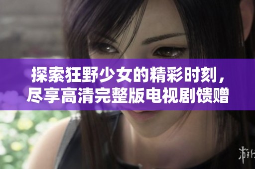探索狂野少女的精彩时刻，尽享高清完整版电视剧馈赠
