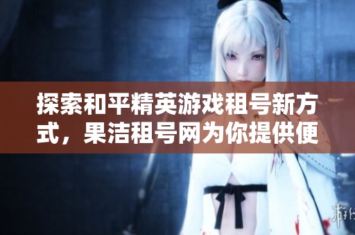 探索和平精英游戏租号新方式，果洁租号网为你提供便捷服务与多样选择