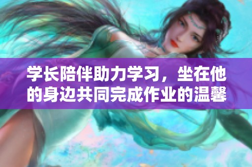 学长陪伴助力学习，坐在他的身边共同完成作业的温馨场景引发热议
