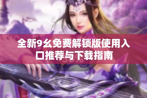全新9幺免费解锁版使用入口推荐与下载指南