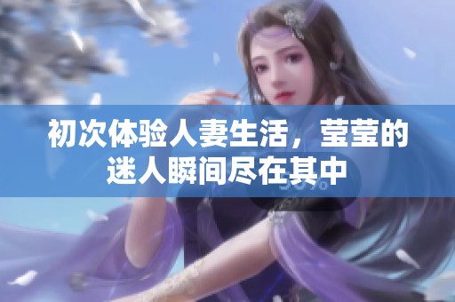 初次体验人妻生活，莹莹的迷人瞬间尽在其中