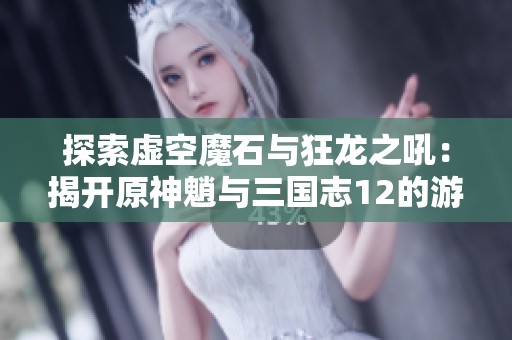 探索虚空魔石与狂龙之吼：揭开原神魈与三国志12的游戏魅力与乐趣