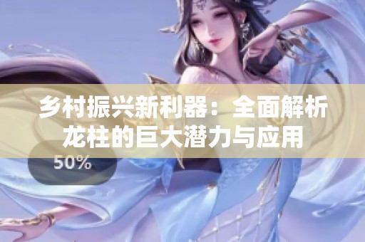 乡村振兴新利器：全面解析龙柱的巨大潜力与应用