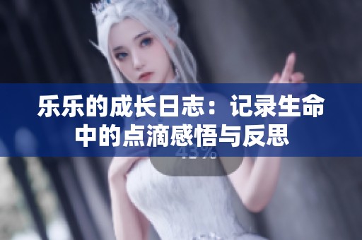 乐乐的成长日志：记录生命中的点滴感悟与反思