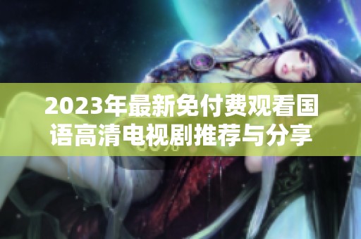 2023年最新免付费观看国语高清电视剧推荐与分享