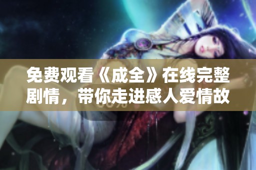 免费观看《成全》在线完整剧情，带你走进感人爱情故事