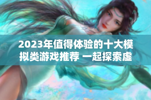 2023年值得体验的十大模拟类游戏推荐 一起探索虚拟世界的无限乐趣