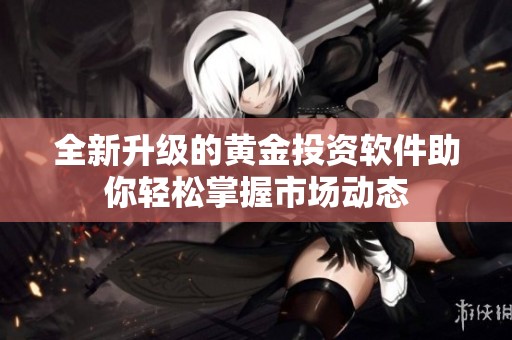 全新升级的黄金投资软件助你轻松掌握市场动态