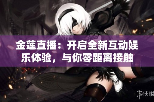 金莲直播：开启全新互动娱乐体验，与你零距离接触