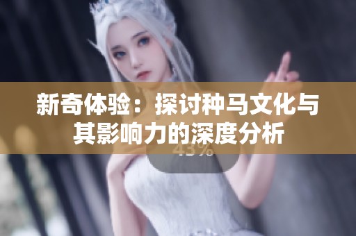 新奇体验：探讨种马文化与其影响力的深度分析