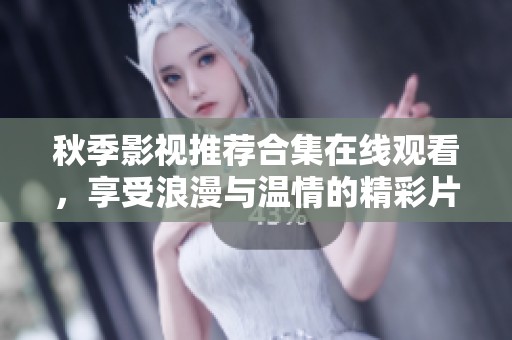 秋季影视推荐合集在线观看，享受浪漫与温情的精彩片段