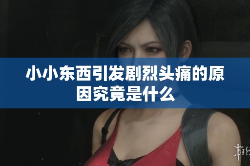 小小东西引发剧烈头痛的原因究竟是什么
