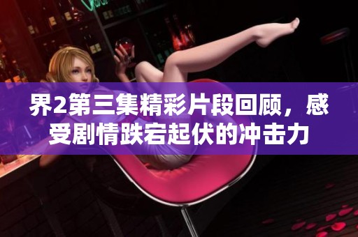 界2第三集精彩片段回顾，感受剧情跌宕起伏的冲击力