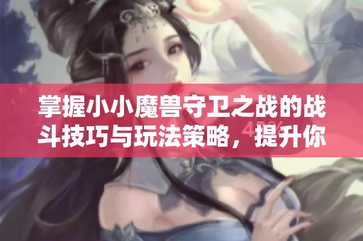 掌握小小魔兽守卫之战的战斗技巧与玩法策略，提升你的游戏水平与胜率