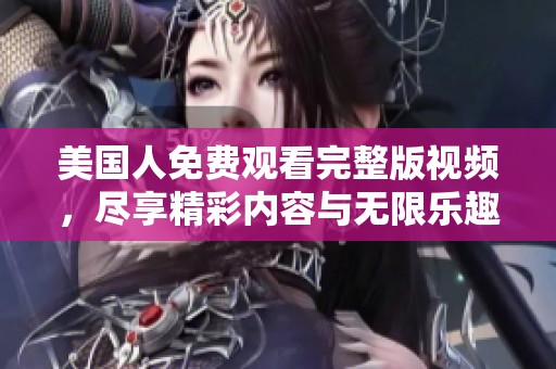 美国人免费观看完整版视频，尽享精彩内容与无限乐趣