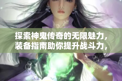探索神鬼传奇的无限魅力，装备指南助你提升战斗力，开启精彩冒险旅程！