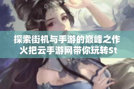 探索街机与手游的巅峰之作 火把云手游网带你玩转Steam榜单与手机游戏排行