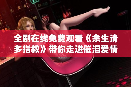 全剧在线免费观看《余生请多指教》带你走进催泪爱情故事
