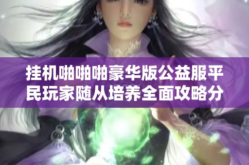 挂机啪啪啪豪华版公益服平民玩家随从培养全面攻略分享与技巧解析