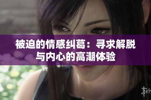 被迫的情感纠葛：寻求解脱与内心的高潮体验