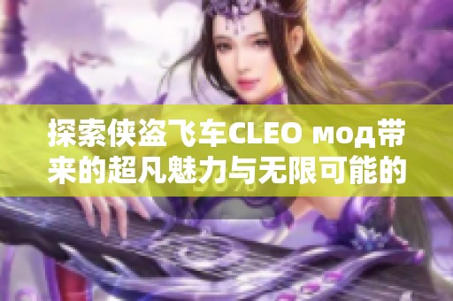 探索侠盗飞车CLEO мод带来的超凡魅力与无限可能的游戏体验