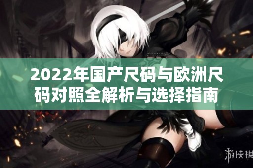 2022年国产尺码与欧洲尺码对照全解析与选择指南