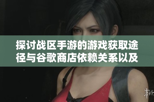 探讨战区手游的游戏获取途径与谷歌商店依赖关系以及购买的必要性分析
