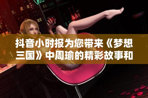 抖音小时报为您带来《梦想三国》中周瑜的精彩故事和角色分析，敬请关注！