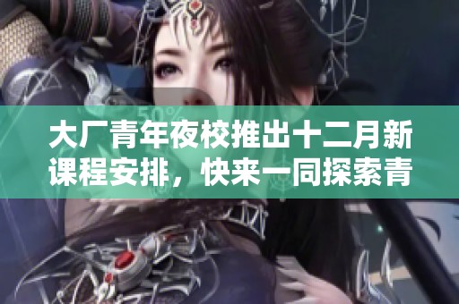 大厂青年夜校推出十二月新课程安排，快来一同探索青春友好的新学习体验